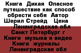 Книга “Дикая. Опасное путешествие как способ обрести себя“ Автор: Шерил Стрейд › Цена ­ 280 - Ленинградская обл., Санкт-Петербург г. Книги, музыка и видео » Книги, журналы   . Ленинградская обл.